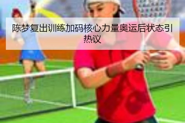 陈梦复出训练加码核心力量奥运后状态引热议