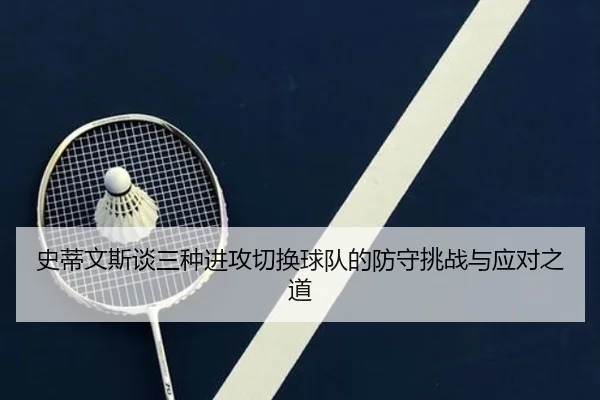 史蒂文斯谈三种进攻切换球队的防守挑战与应对之道