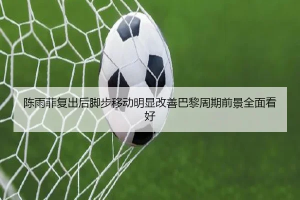 陈雨菲复出后脚步移动明显改善巴黎周期前景全面看好